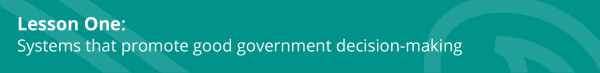 Lesson One: Systems that promote good government decision-making